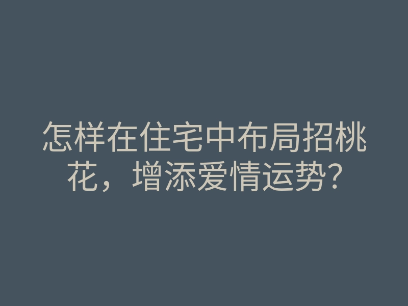 怎样在住宅中布局招桃花，增添爱情运势？