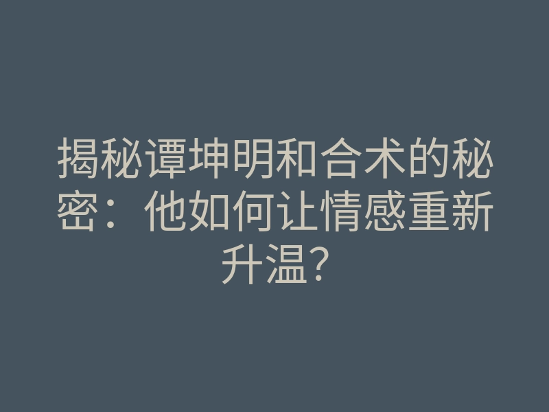 揭秘谭坤明和合术的秘密:他如何让情感重新升温?