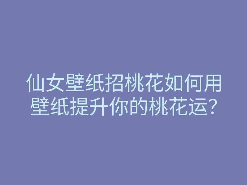 仙女壁纸招桃花如何用壁纸提升你的桃花运？