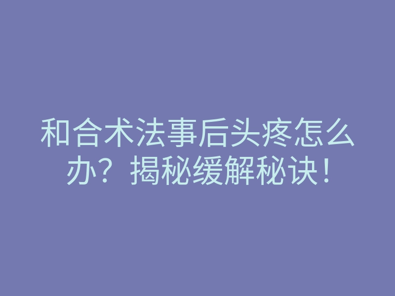 和合术法事后头疼怎么办?揭秘缓解秘诀!