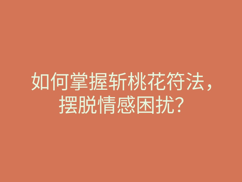 如何掌握斩桃花符法,摆脱情感困扰?