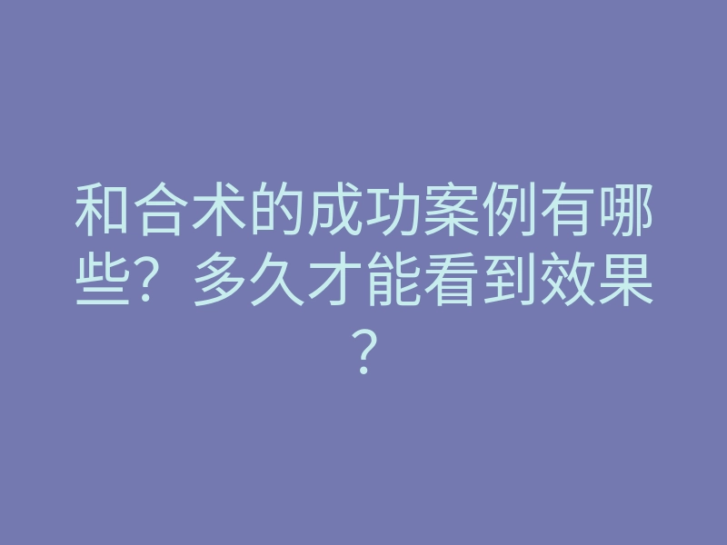 和合术的成功案例有哪些?多久才能看到效果?