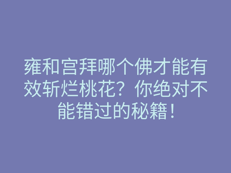雍和宫拜哪个佛才能有效斩烂桃花？你绝对不能错过的秘籍！
