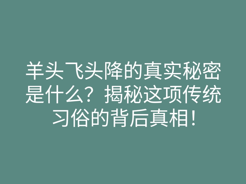 羊头飞头降的真实秘密是什么?揭秘这项传统习俗的背后真相!