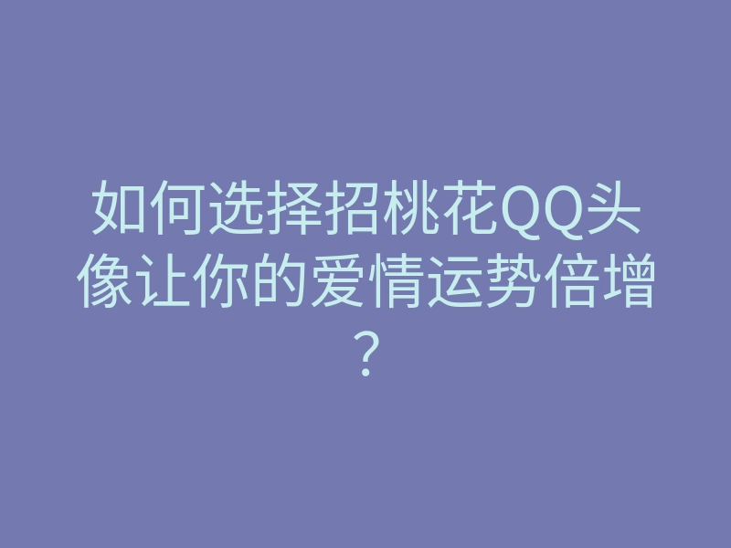 如何选择招桃花QQ头像让你的爱情运势倍增?