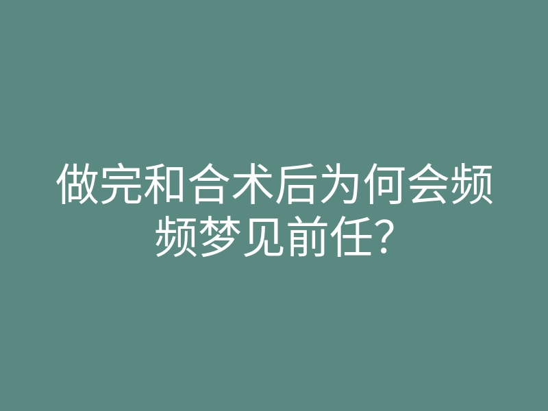 做完和合术后为何会频频梦见前任?