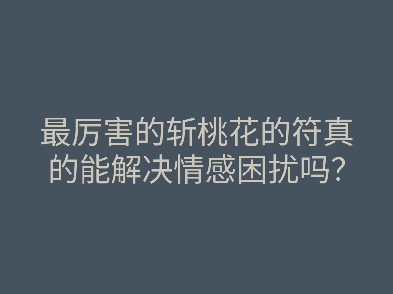 最厉害的斩桃花的符真的能解决情感困扰吗?