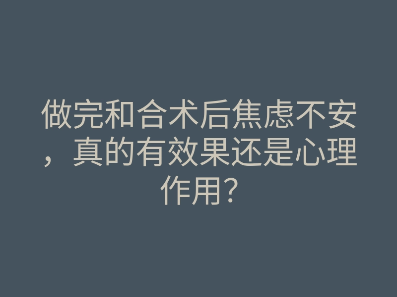 做完和合术后焦虑不安,真的有效果还是心理作用?