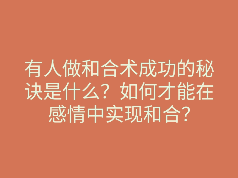 有人做和合术成功的秘诀是什么?如何才能在感情中实现和合?