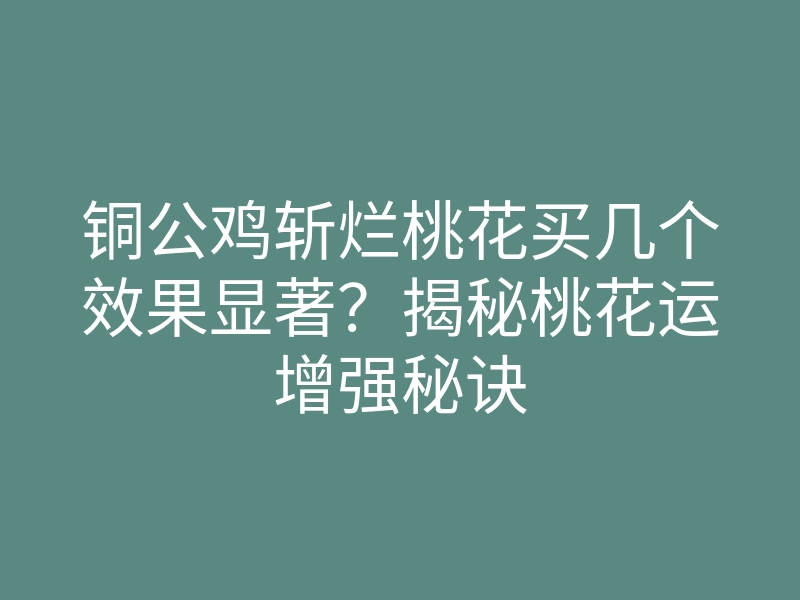 铜公鸡斩烂桃花买几个效果显著?揭秘桃花运增强秘诀