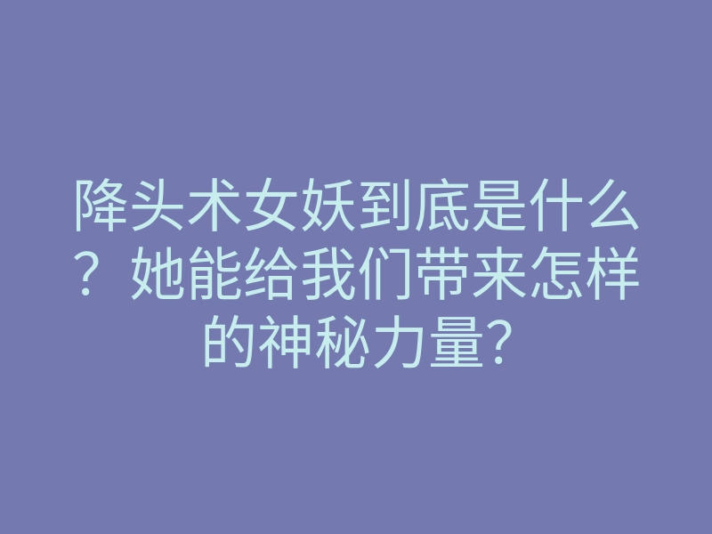 降头术女妖到底是什么？她能给我们带来怎样的神秘力量？