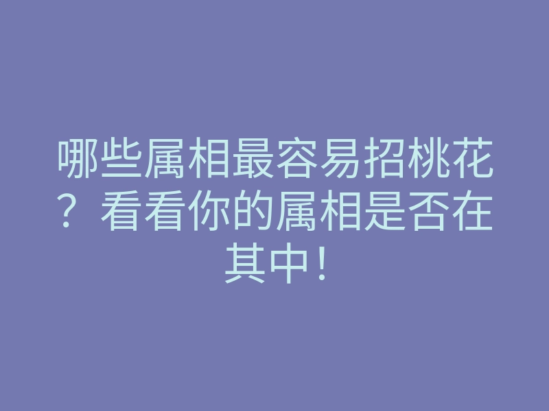 哪些属相最容易招桃花?看看你的属相是否在其中!