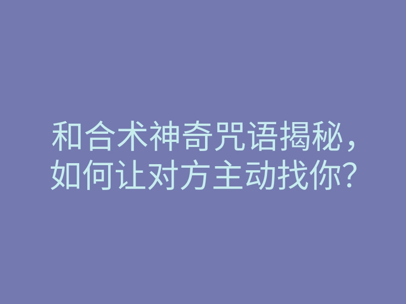 和合术神奇咒语揭秘,如何让对方主动找你?
