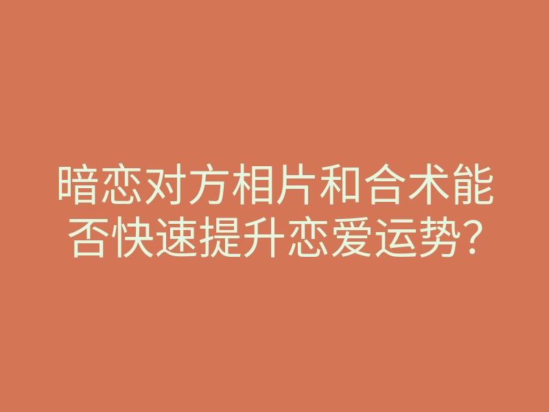 暗恋对方相片和合术能否快速提升恋爱运势?