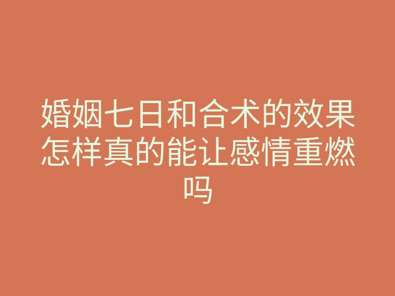 婚姻七日和合术的效果怎样真的能让感情重燃吗