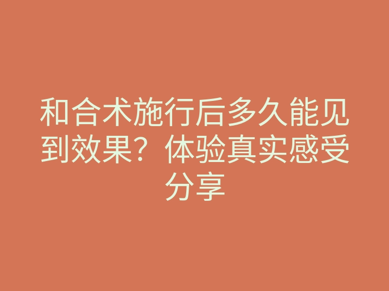 和合术施行后多久能见到效果?体验真实感受分享