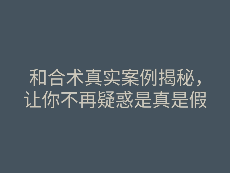 和合术真实案例揭秘，让你不再疑惑是真是假