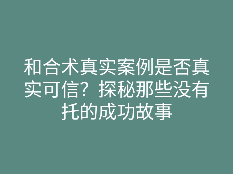 和合术真实案例是否真实可信?探秘那些没有托的成功故事