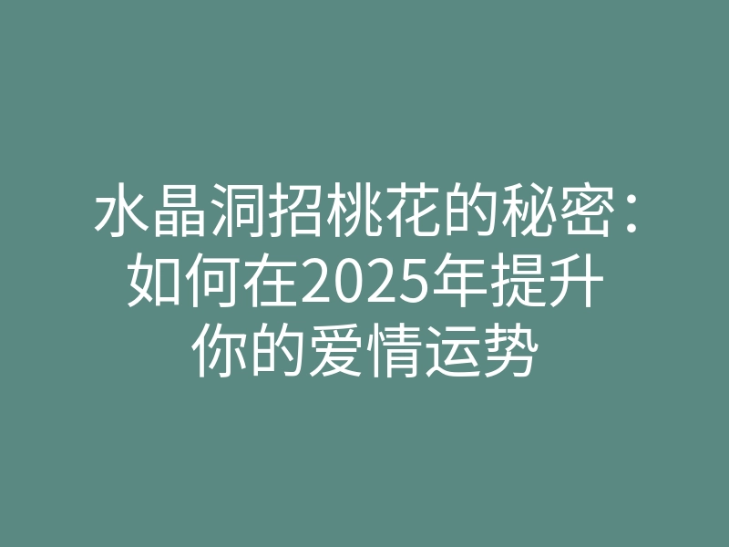 水晶洞招桃花的秘密:如何在2025年提升你的爱情运势