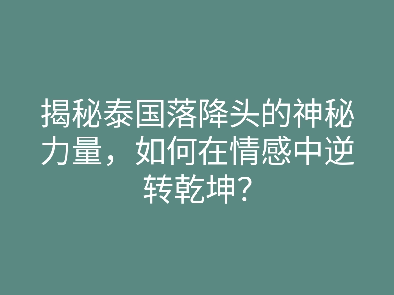 揭秘泰国落降头的神秘力量,如何在情感中逆转乾坤?
