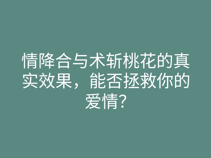 情降合与术斩桃花的真实效果,能否拯救你的爱情?