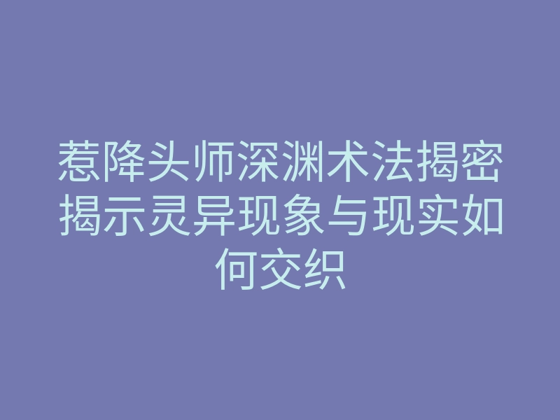惹降头师深渊术法揭密揭示灵异现象与现实如何交织