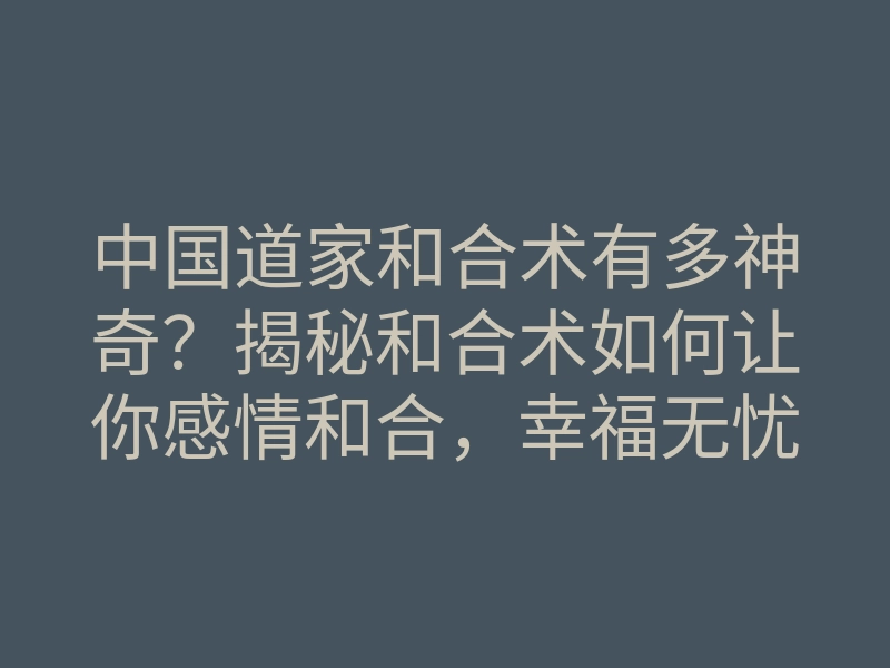 中国道家和合术有多神奇?揭秘和合术如何让你感情和合,幸福无忧