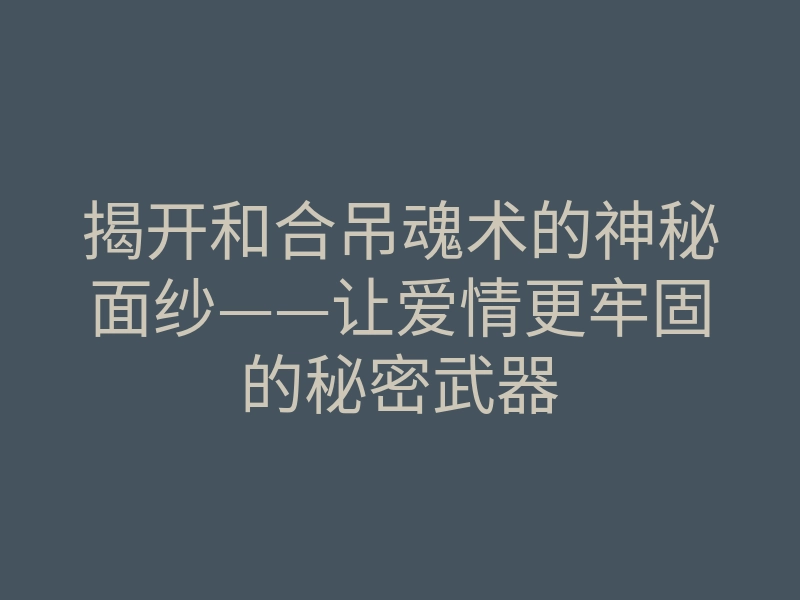 揭开和合吊魂术的神秘面纱——让爱情更牢固的秘密武器