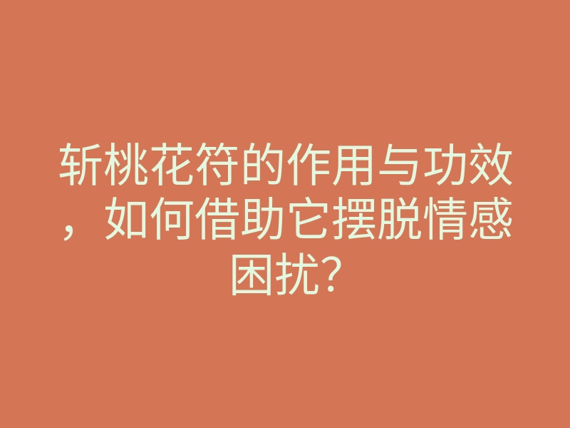 斩桃花符的作用与功效，如何借助它摆脱情感困扰？