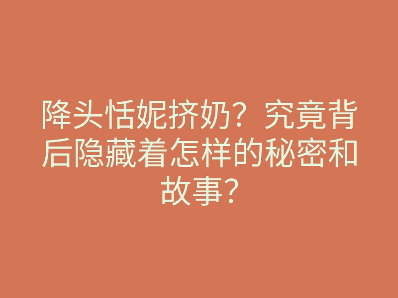 降头恬妮挤奶?究竟背后隐藏着怎样的秘密和故事?