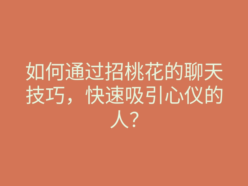 如何通过招桃花的聊天技巧,快速吸引心仪的人?