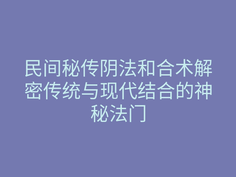 民间秘传阴法和合术解密传统与现代结合的神秘法门