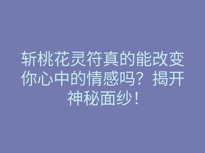 斩桃花灵符真的能改变你心中的情感吗?揭开神秘面纱!