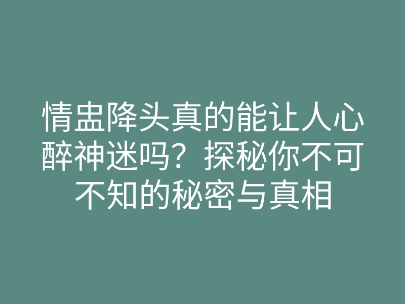 情盅降头真的能让人心醉神迷吗?探秘你不可不知的秘密与真相
