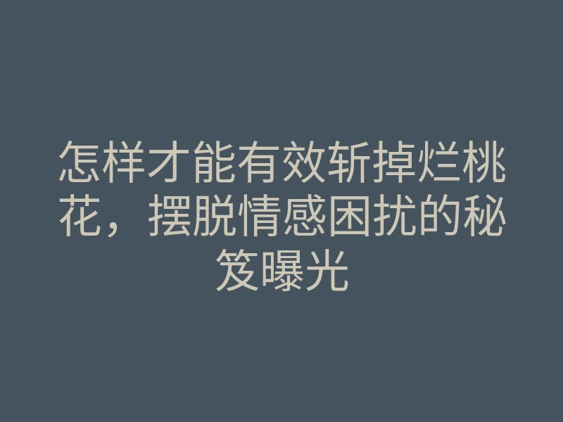 怎样才能有效斩掉烂桃花,摆脱情感困扰的秘笈曝光