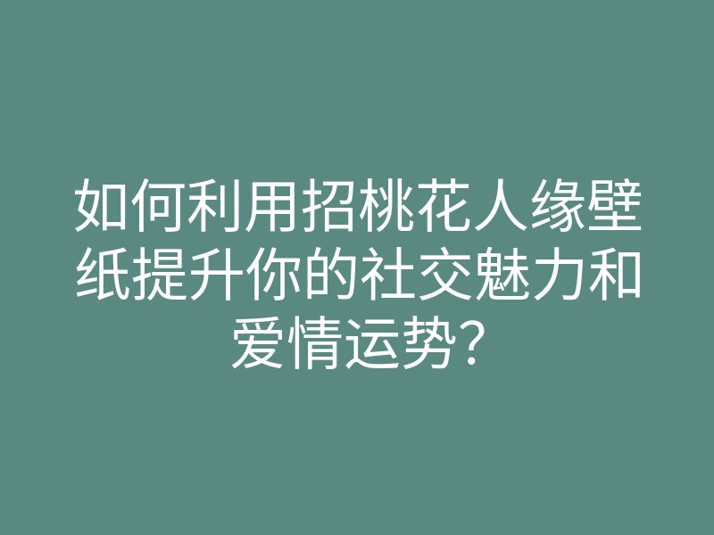 如何利用招桃花人缘壁纸提升你的社交魅力和爱情运势？