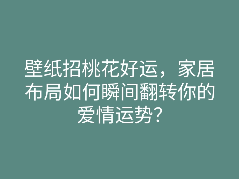 壁纸招桃花好运，家居布局如何瞬间翻转你的爱情运势？