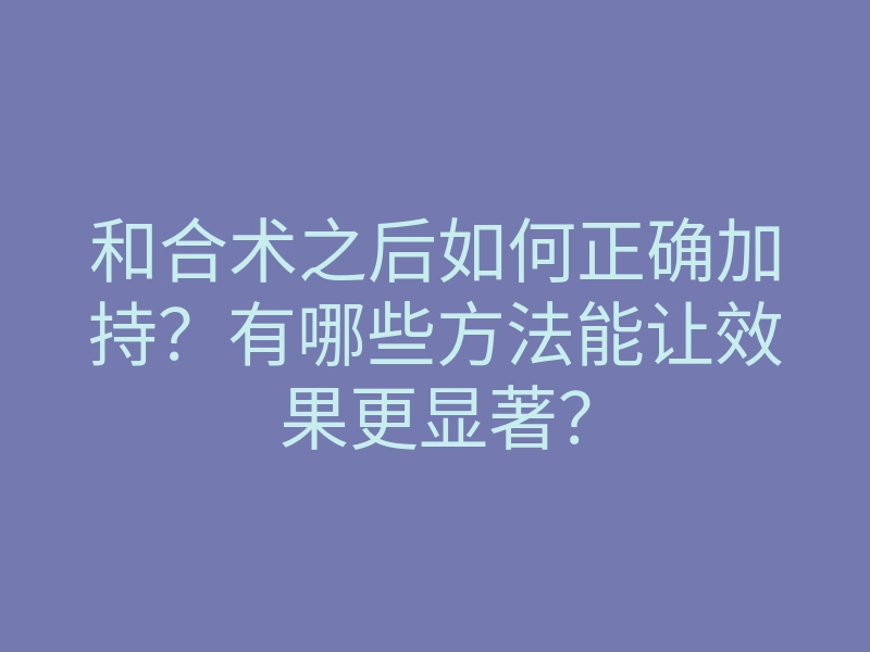 和合术之后如何正确加持?有哪些方法能让效果更显著?