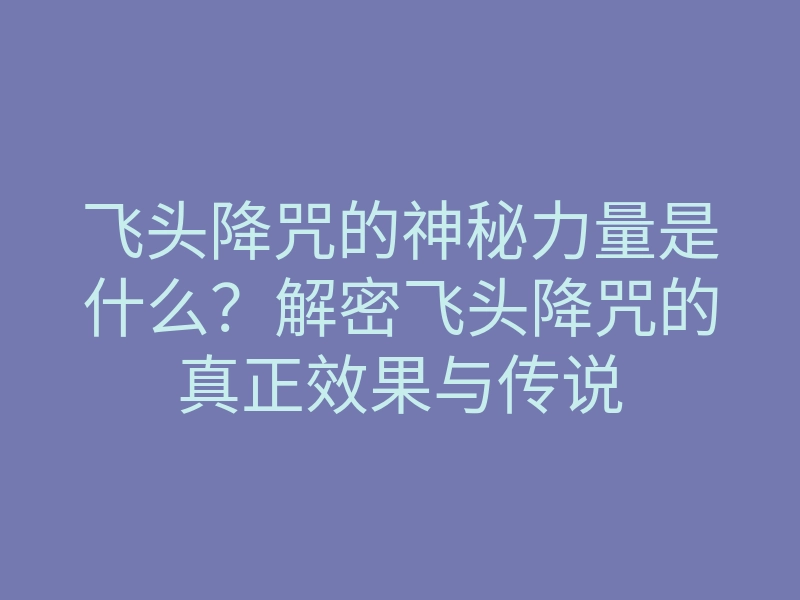 飞头降咒的神秘力量是什么？解密飞头降咒的真正效果与传说