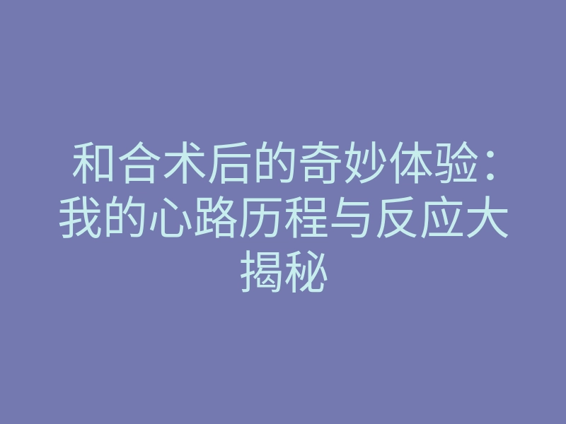 和合术后的奇妙体验:我的心路历程与反应大揭秘