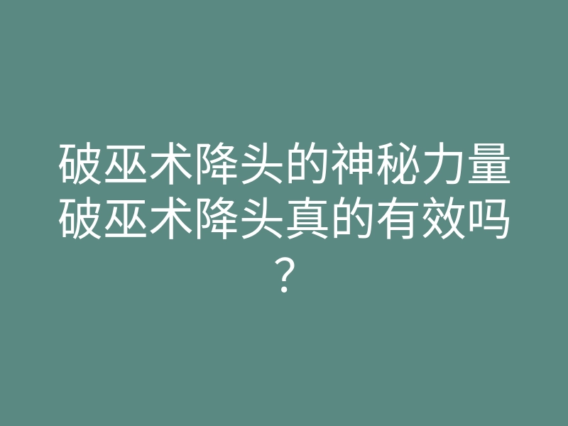 破巫术降头的神秘力量破巫术降头真的有效吗?