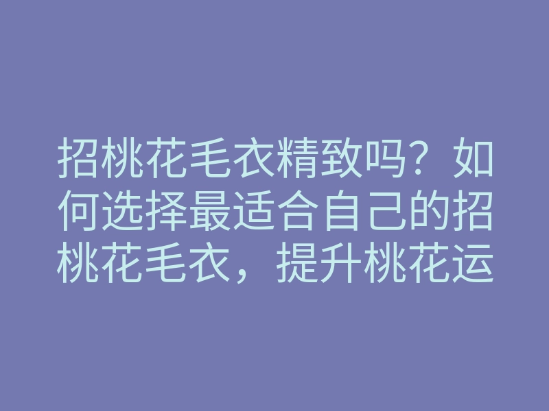 招桃花毛衣精致吗?如何选择最适合自己的招桃花毛衣,提升桃花运的技巧