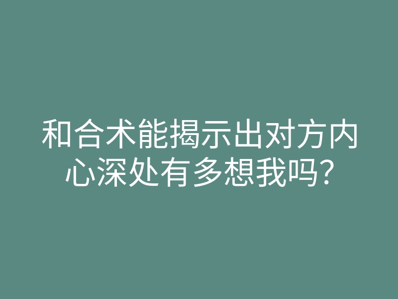 和合术能揭示出对方内心深处有多想我吗?