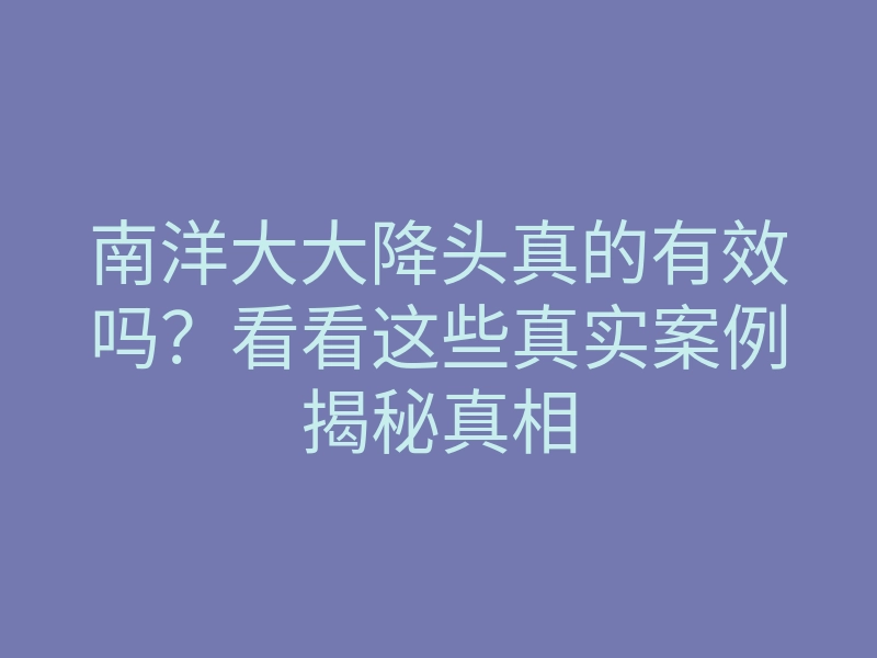 南洋大大降头真的有效吗?看看这些真实案例揭秘真相