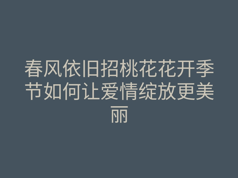 春风依旧招桃花花开季节如何让爱情绽放更美丽