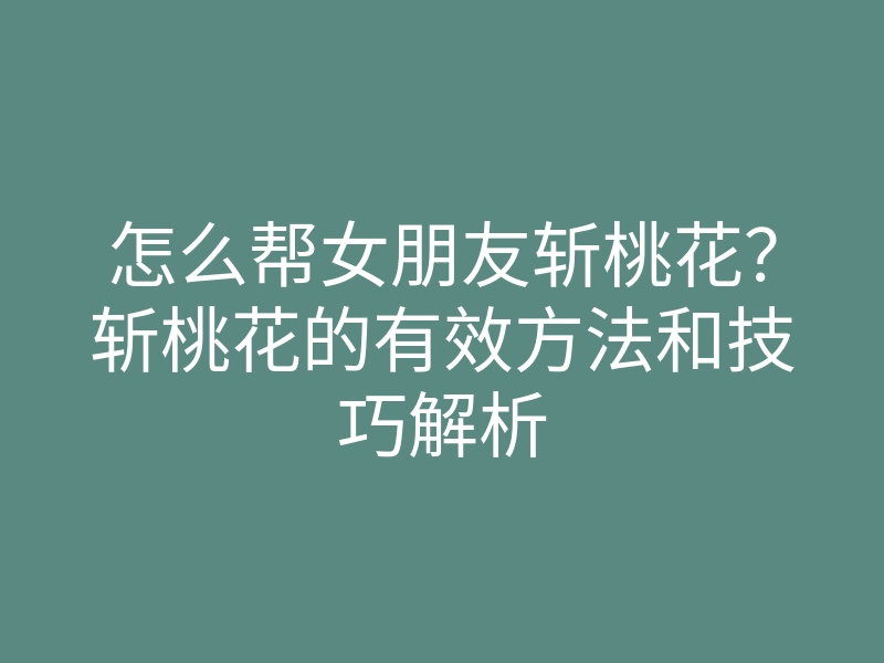 怎么帮女朋友斩桃花?斩桃花的有效方法和技巧解析