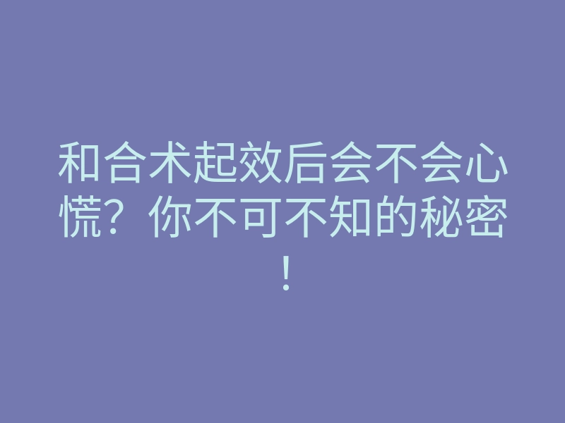 和合术起效后会不会心慌?你不可不知的秘密!
