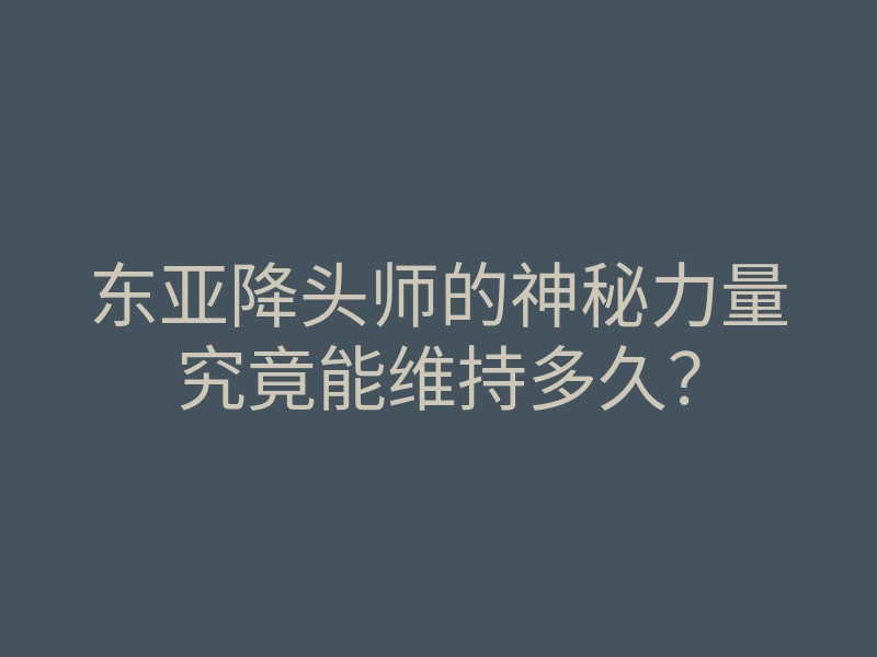 东亚降头师的神秘力量究竟能维持多久?