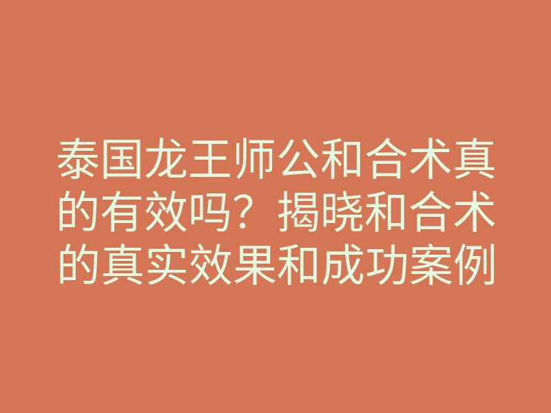 泰国龙王师公和合术真的有效吗?揭晓和合术的真实效果和成功案例
