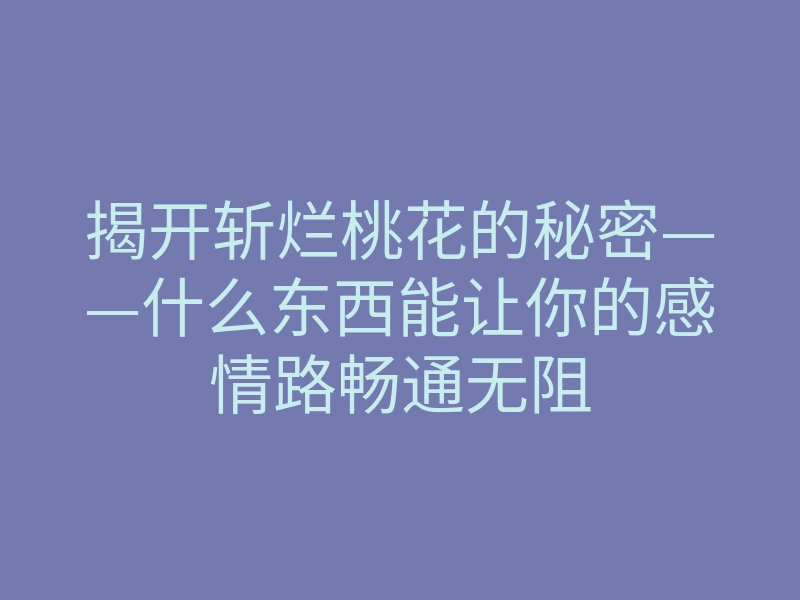 揭开斩烂桃花的秘密——什么东西能让你的感情路畅通无阻